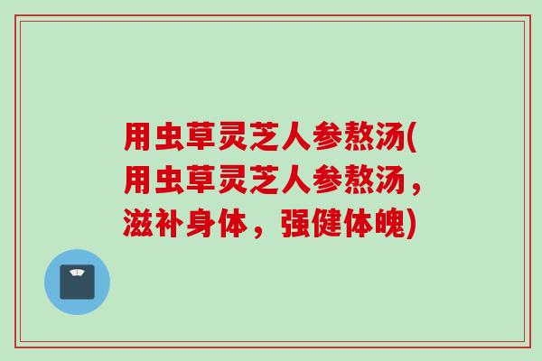 用虫草灵芝人参熬汤(用虫草灵芝人参熬汤，滋补身体，强健体魄)