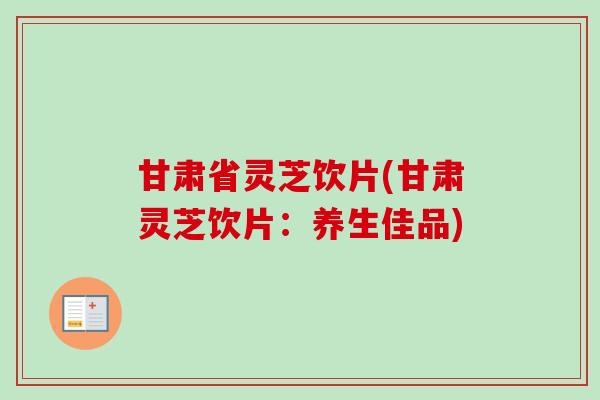 甘肃省灵芝饮片(甘肃灵芝饮片：养生佳品)