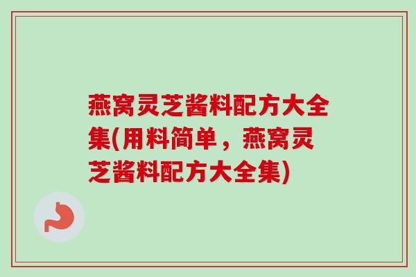 燕窝灵芝酱料配方大全集(用料简单，燕窝灵芝酱料配方大全集)