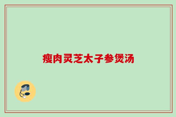 瘦肉灵芝太子参煲汤 瘦肉灵芝太子参煲汤