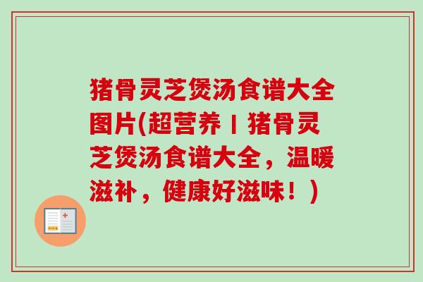 猪骨灵芝煲汤食谱大全图片(超营养丨猪骨灵芝煲汤食谱大全，温暖滋补，健康好滋味！)