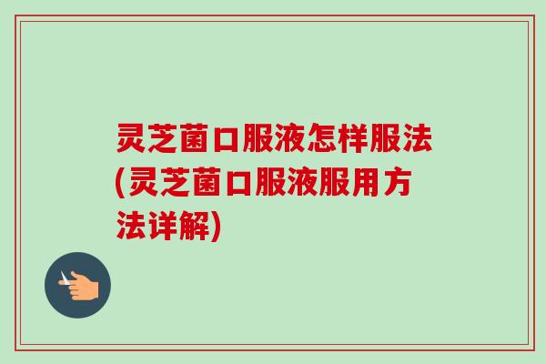 灵芝菌口服液怎样服法(灵芝菌口服液服用方法详解)