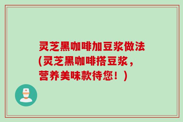 灵芝黑咖啡加豆浆做法(灵芝黑咖啡搭豆浆，营养美味款待您！)