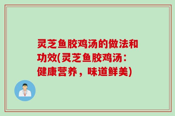 灵芝鱼胶鸡汤的做法和功效(灵芝鱼胶鸡汤：健康营养，味道鲜美)