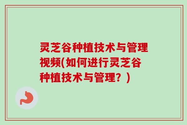 灵芝谷种植技术与管理视频(如何进行灵芝谷种植技术与管理？)