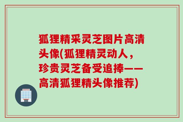狐狸精采灵芝图片高清头像(狐狸精灵动人，珍贵灵芝备受追捧——高清狐狸精头像推荐)