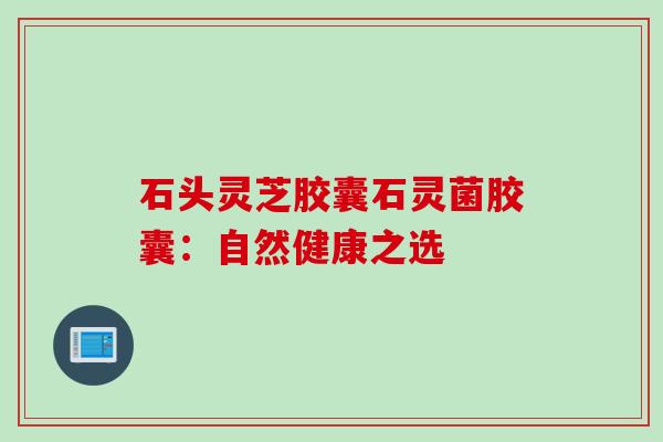石头灵芝胶囊石灵菌胶囊：自然健康之选