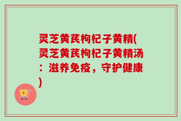 灵芝黄芪枸杞子黄精(灵芝黄芪枸杞子黄精汤：滋养免疫，守护健康)