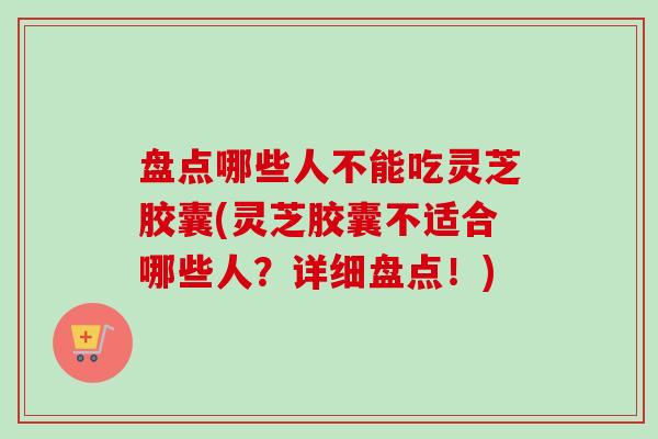 盘点哪些人不能吃灵芝胶囊(灵芝胶囊不适合哪些人？详细盘点！)