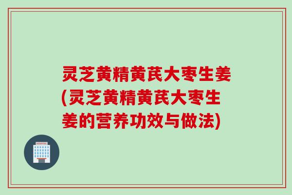灵芝黄精黄芪大枣生姜(灵芝黄精黄芪大枣生姜的营养功效与做法)