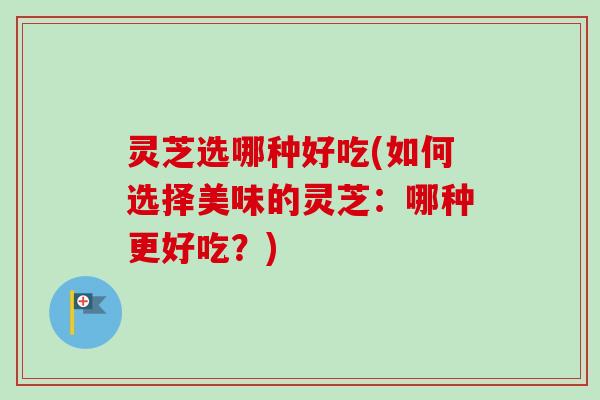 灵芝选哪种好吃(如何选择美味的灵芝：哪种更好吃？)