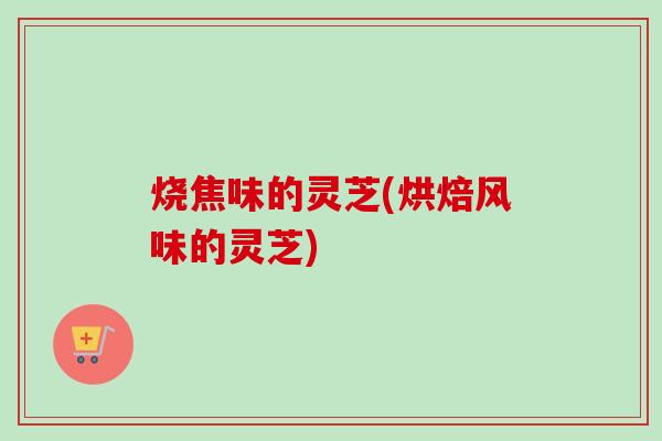 烧焦味的灵芝(烘焙风味的灵芝)