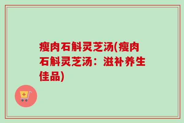 瘦肉石斛灵芝汤(瘦肉石斛灵芝汤：滋补养生佳品)