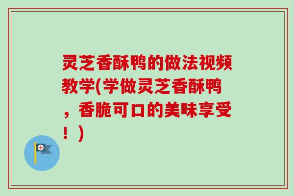 灵芝香酥鸭的做法视频教学(学做灵芝香酥鸭，香脆可口的美味享受！)
