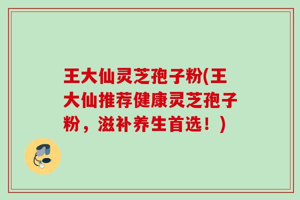 王大仙灵芝孢子粉(王大仙推荐健康灵芝孢子粉，滋补养生首选！)