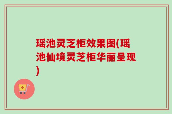瑶池灵芝柜效果图(瑶池仙境灵芝柜华丽呈现)