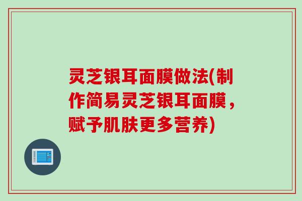 灵芝银耳面膜做法(制作简易灵芝银耳面膜，赋予更多营养)