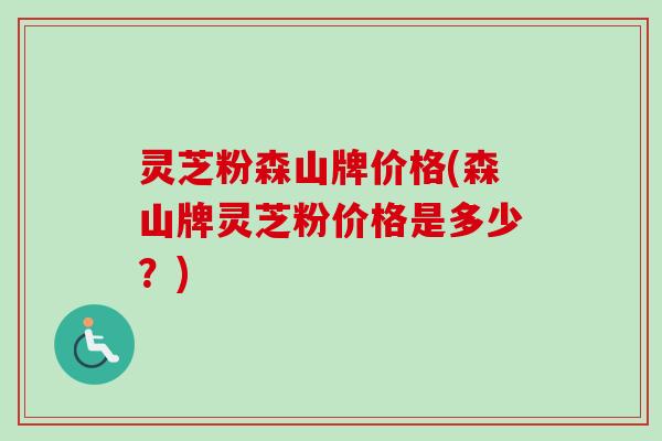 灵芝粉森山牌价格(森山牌灵芝粉价格是多少？)