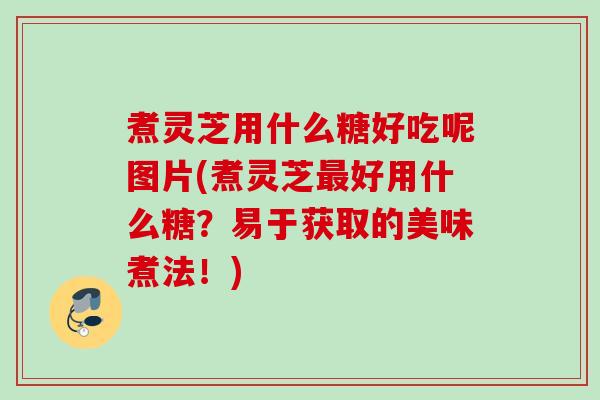 煮灵芝用什么糖好吃呢图片(煮灵芝好用什么糖？易于获取的美味煮法！)