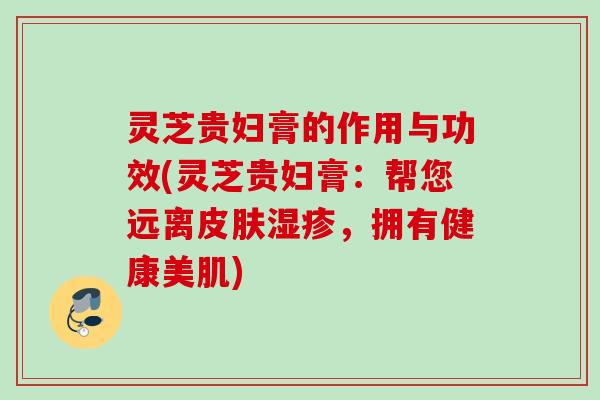 灵芝贵妇膏的作用与功效(灵芝贵妇膏：帮您远离皮肤湿疹，拥有健康美肌)