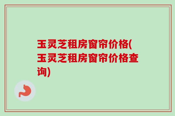 玉灵芝租房窗帘价格(玉灵芝租房窗帘价格查询)