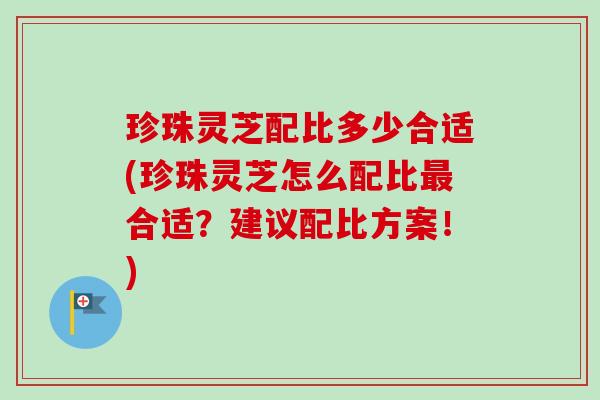 珍珠灵芝配比多少合适(珍珠灵芝怎么配比合适？建议配比方案！)
