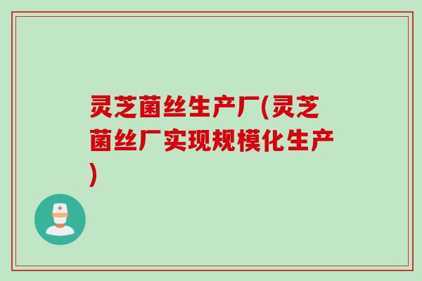 灵芝菌丝生产厂(灵芝菌丝厂实现规模化生产)