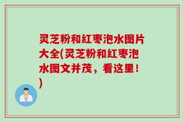 灵芝粉和红枣泡水图片大全(灵芝粉和红枣泡水图文并茂，看这里！)