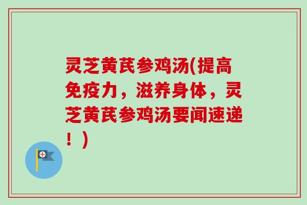 灵芝黄芪参鸡汤(提高免疫力，滋养身体，灵芝黄芪参鸡汤要闻速递！)