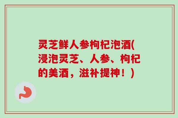 灵芝鲜人参枸杞泡酒(浸泡灵芝、人参、枸杞的美酒，滋补提神！)