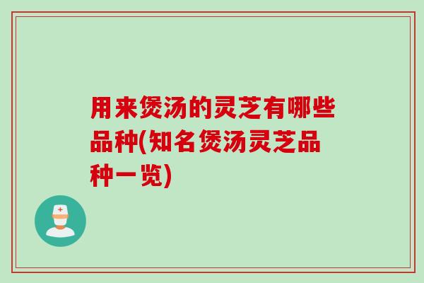 用来煲汤的灵芝有哪些品种(知名煲汤灵芝品种一览)