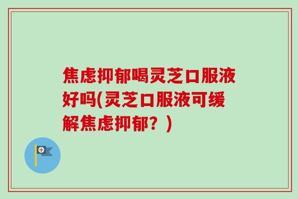 焦虑抑郁喝灵芝口服液好吗(灵芝口服液可缓解焦虑抑郁？)