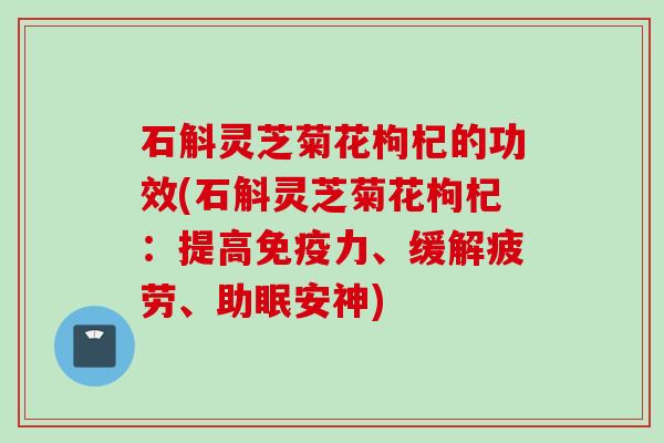 石斛灵芝菊花枸杞的功效(石斛灵芝菊花枸杞：提高免疫力、缓解疲劳、助眠安神)