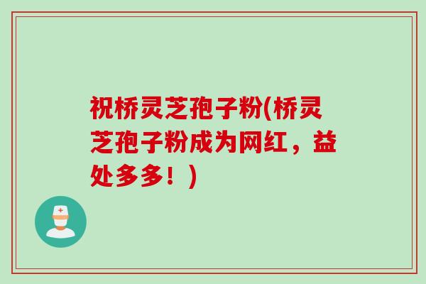 祝桥灵芝孢子粉(桥灵芝孢子粉成为网红，益处多多！)