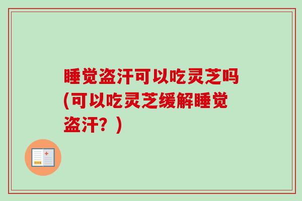 睡觉盗汗可以吃灵芝吗(可以吃灵芝缓解睡觉盗汗？)