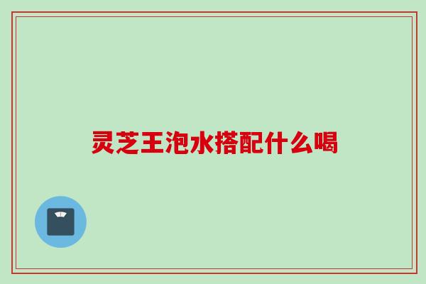 灵芝王泡水搭配什么喝