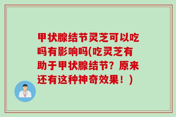 结节灵芝可以吃吗有影响吗(吃灵芝有助于结节？原来还有这种神奇效果！)