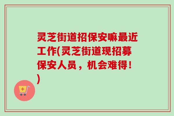 灵芝街道招保安嘛最近工作(灵芝街道现招募保安人员，机会难得！)