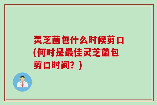 灵芝菌包什么时候剪口(何时是佳灵芝菌包剪口时间？)