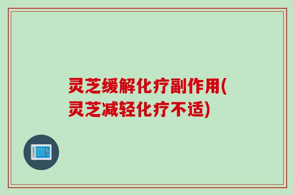 灵芝缓解副作用(灵芝减轻不适)