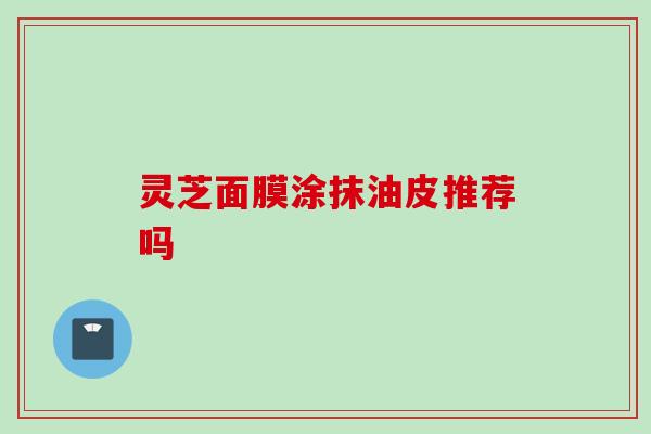 灵芝面膜涂抹油皮推荐吗