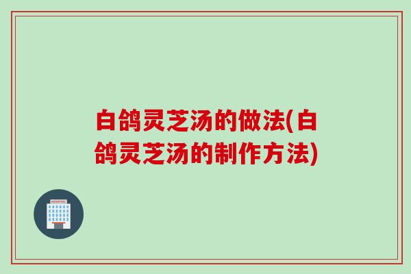 白鸽灵芝汤的做法(白鸽灵芝汤的制作方法)