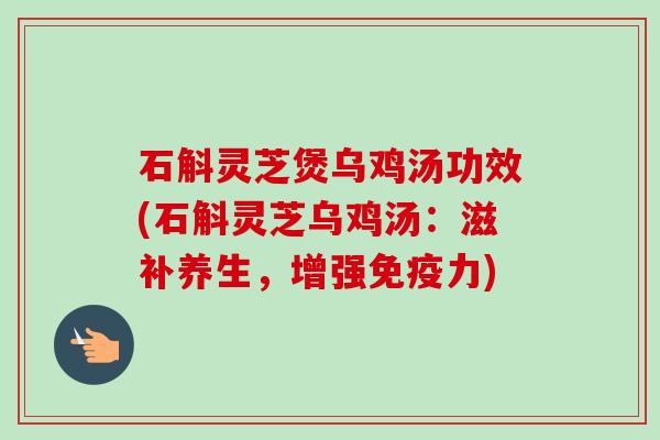 石斛灵芝煲乌鸡汤功效(石斛灵芝乌鸡汤：滋补养生，增强免疫力)