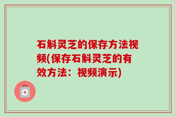 石斛灵芝的保存方法视频(保存石斛灵芝的有效方法：视频演示)