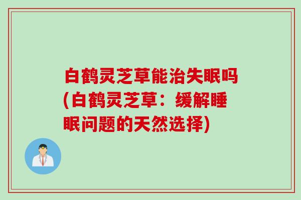 白鹤灵芝草能吗(白鹤灵芝草：缓解问题的天然选择)