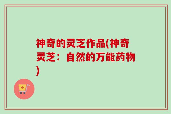 神奇的灵芝作品(神奇灵芝：自然的万能)