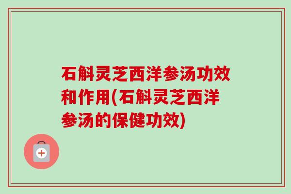 石斛灵芝西洋参汤功效和作用(石斛灵芝西洋参汤的保健功效)