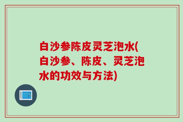 白沙参陈皮灵芝泡水(白沙参、陈皮、灵芝泡水的功效与方法)