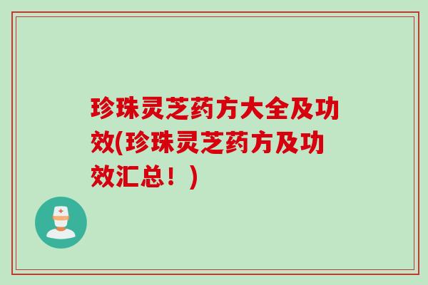 珍珠灵芝药方大全及功效(珍珠灵芝药方及功效汇总！)
