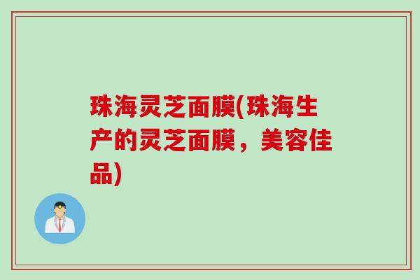 珠海灵芝面膜(珠海生产的灵芝面膜，美容佳品)